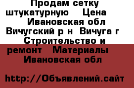 Продам сетку штукатурную. › Цена ­ 900 - Ивановская обл., Вичугский р-н, Вичуга г. Строительство и ремонт » Материалы   . Ивановская обл.